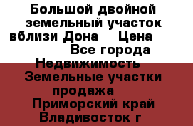  Большой двойной земельный участок вблизи Дона. › Цена ­ 760 000 - Все города Недвижимость » Земельные участки продажа   . Приморский край,Владивосток г.